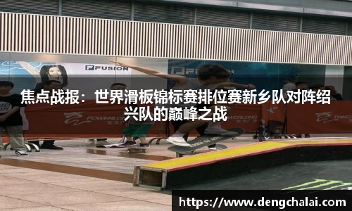 焦点战报：世界滑板锦标赛排位赛新乡队对阵绍兴队的巅峰之战