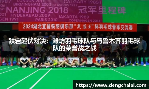 跌宕起伏对决：潍坊羽毛球队与乌鲁木齐羽毛球队的荣誉战之战